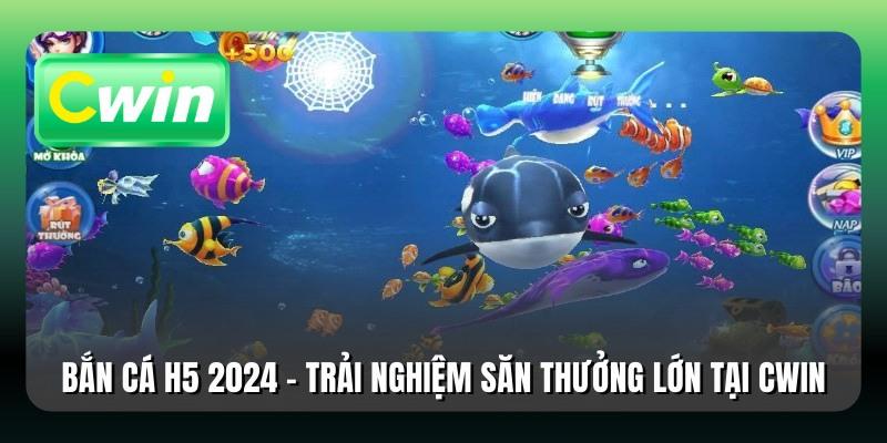 Bắn Cá H5 2024 - Trải Nghiệm Săn Thưởng Lớn Tại Cwin
